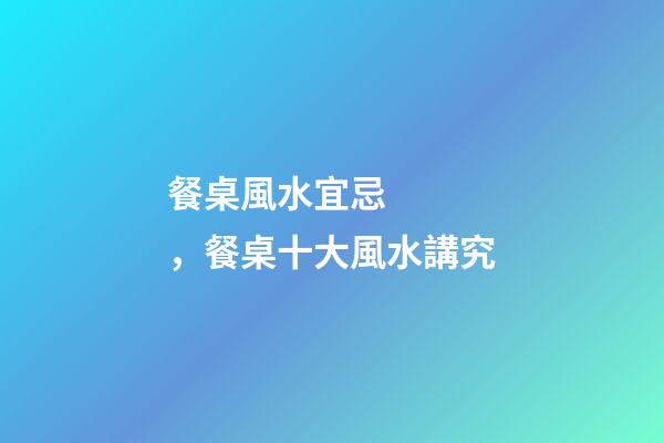 餐桌風水宜忌，餐桌十大風水講究